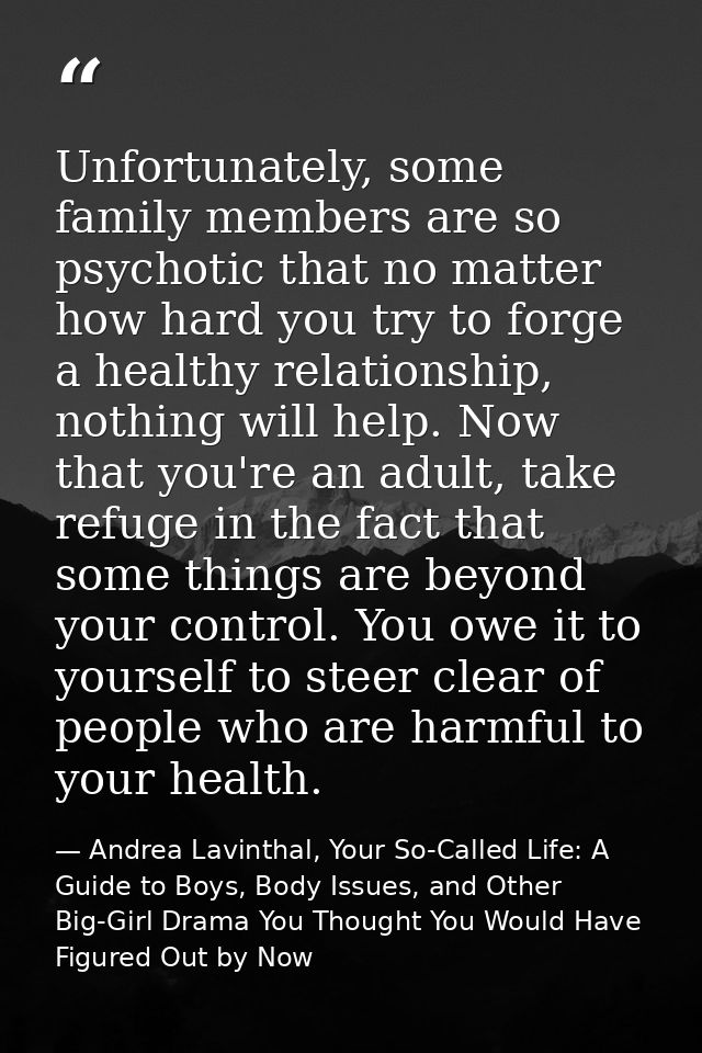 Unfortunately, some family members are so psychotic that no matter how hard you try to forge a healthy relationship, not — Andrea Lavinthal, Your So-Called Life: A Guide to Boys, Body Issues, and Other Big-Girl Drama You Thought You Would Have Figured Out by Now