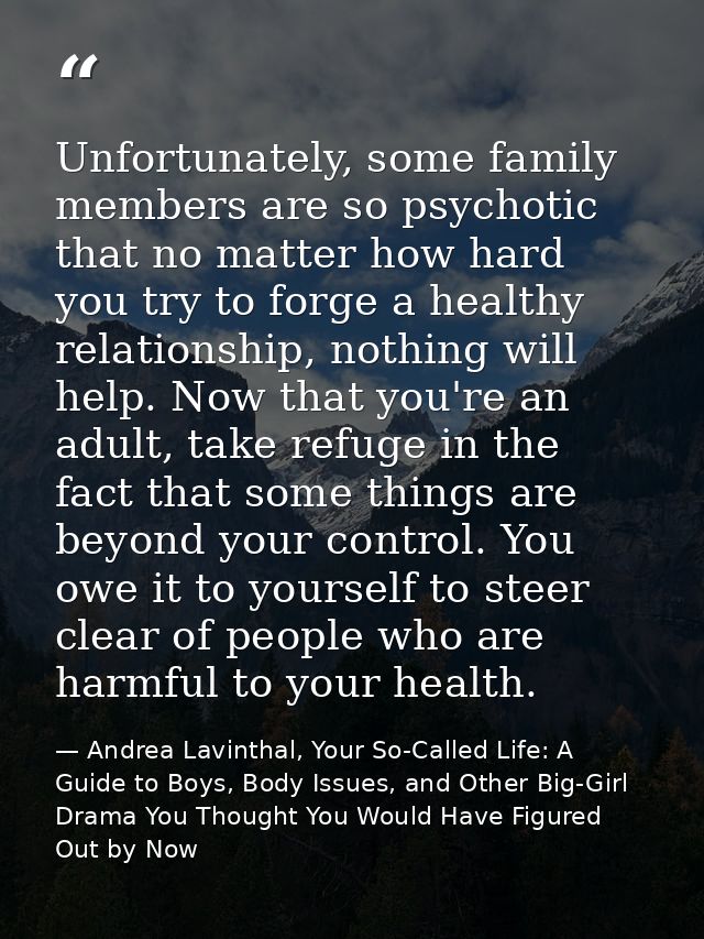 Unfortunately, some family members are so psychotic that no matter how hard you try to forge a healthy relationship, not — Andrea Lavinthal, Your So-Called Life: A Guide to Boys, Body Issues, and Other Big-Girl Drama You Thought You Would Have Figured Out by Now