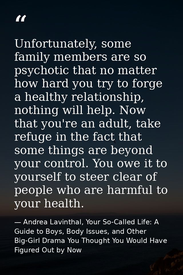 Unfortunately, some family members are so psychotic that no matter how hard you try to forge a healthy relationship, not — Andrea Lavinthal, Your So-Called Life: A Guide to Boys, Body Issues, and Other Big-Girl Drama You Thought You Would Have Figured Out by Now