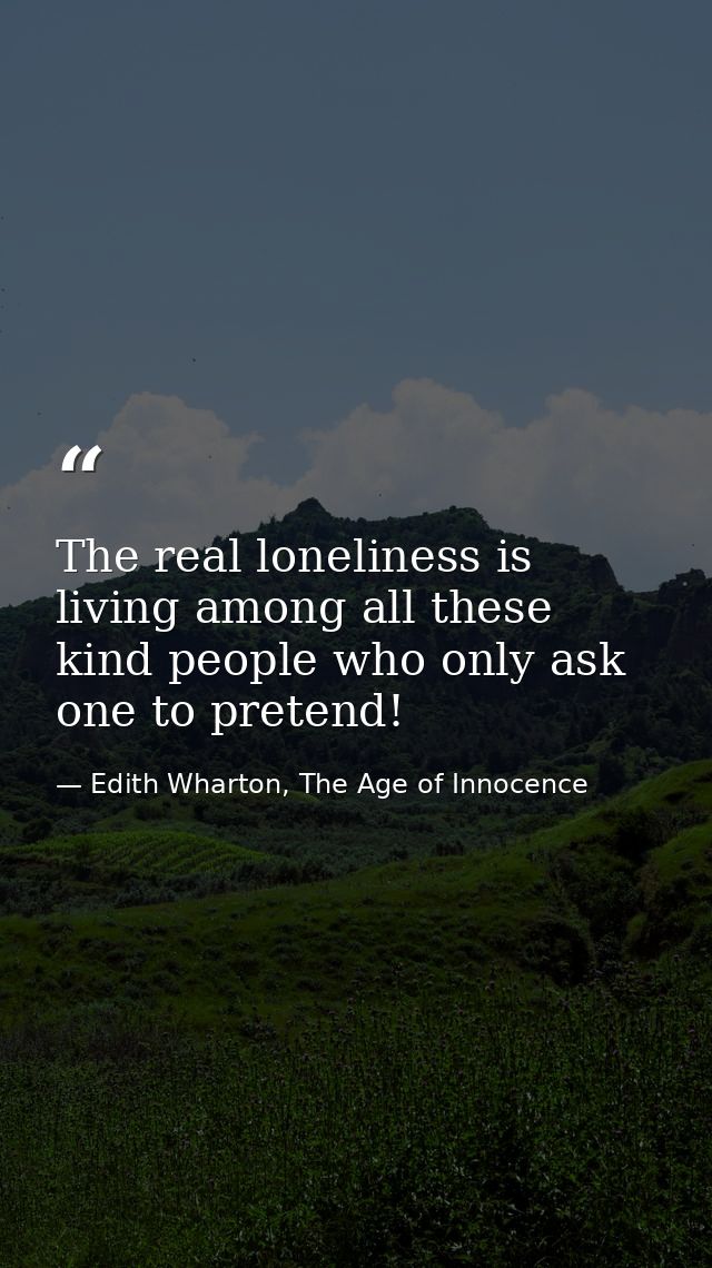 The real loneliness is living among all these kind people who only ask one to pretend! — Edith Wharton, The Age of Innocence