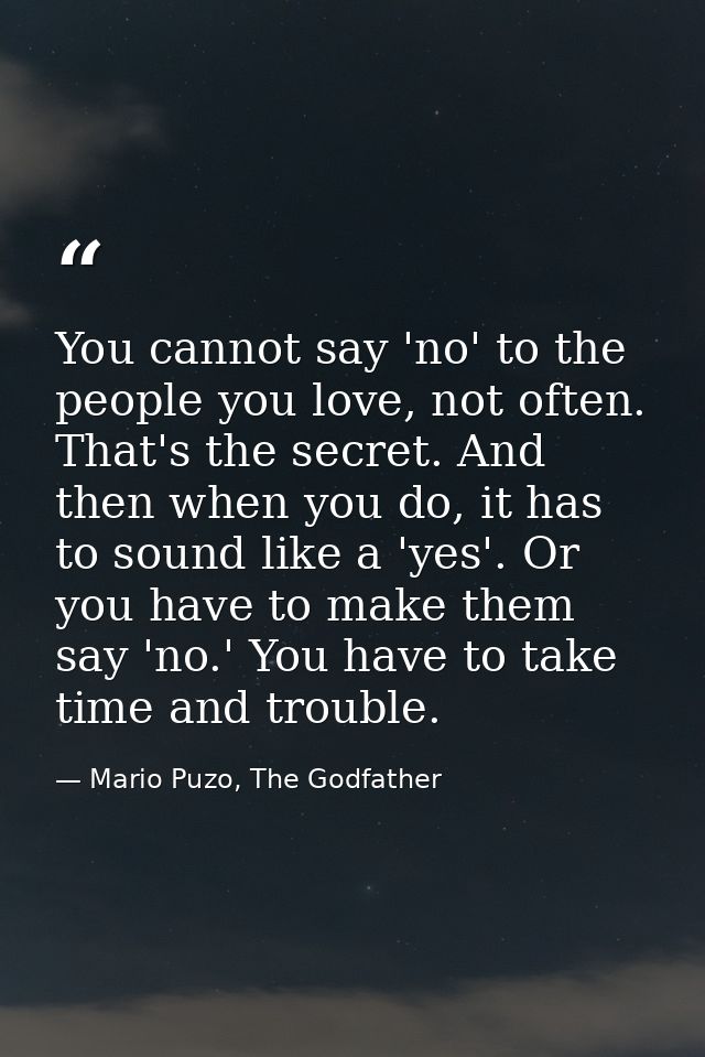 You cannot say 'no' to the people you love, not often. That's the secret. And then when you do, it has to sound like a ' — Mario Puzo, The Godfather