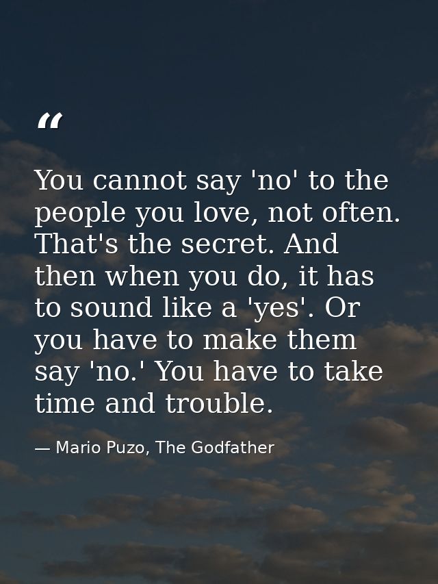 You cannot say 'no' to the people you love, not often. That's the secret. And then when you do, it has to sound like a ' — Mario Puzo, The Godfather