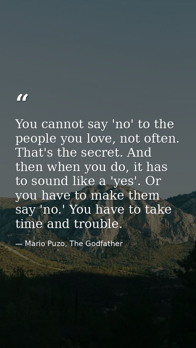 You cannot say 'no' to the people you love, not often. That's the secret. And then when you do, it has to sound like a ' — Mario Puzo, The Godfather