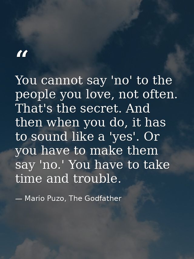 You cannot say 'no' to the people you love, not often. That's the secret. And then when you do, it has to sound like a ' — Mario Puzo, The Godfather