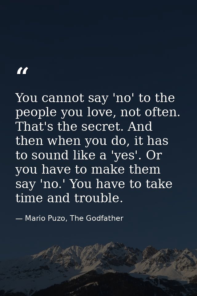 You cannot say 'no' to the people you love, not often. That's the secret. And then when you do, it has to sound like a ' — Mario Puzo, The Godfather