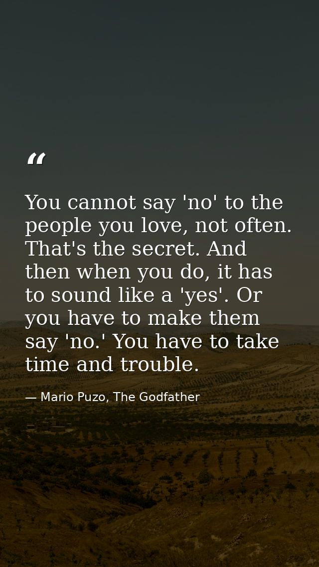 You cannot say 'no' to the people you love, not often. That's the secret. And then when you do, it has to sound like a ' — Mario Puzo, The Godfather