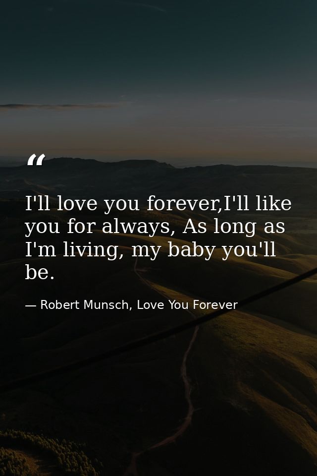 I'll love you forever,I'll like you for always, As long as I'm living, my baby you'll be. — Robert Munsch, Love You Forever