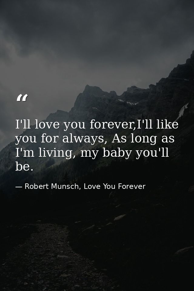I'll love you forever,I'll like you for always, As long as I'm living, my baby you'll be. — Robert Munsch, Love You Forever