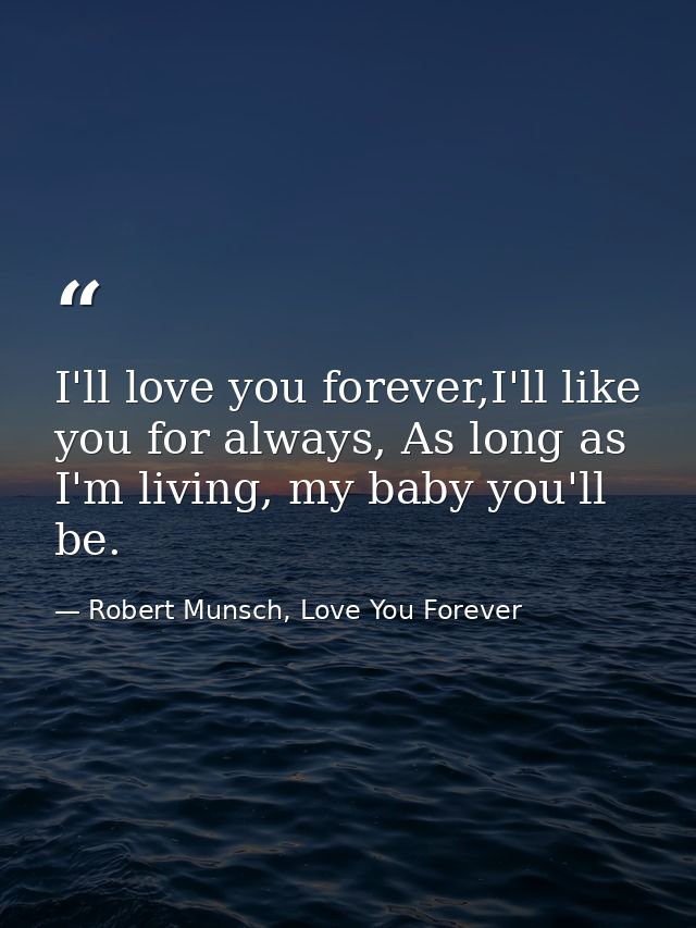 I'll love you forever,I'll like you for always, As long as I'm living, my baby you'll be. — Robert Munsch, Love You Forever