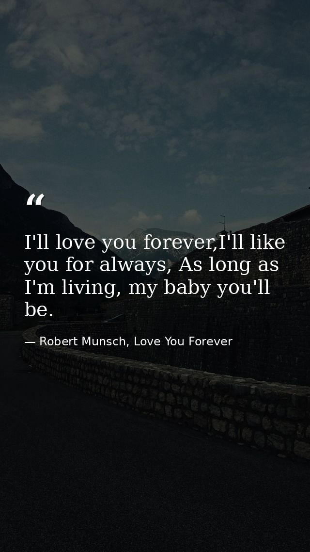 I'll love you forever,I'll like you for always, As long as I'm living, my baby you'll be. — Robert Munsch, Love You Forever