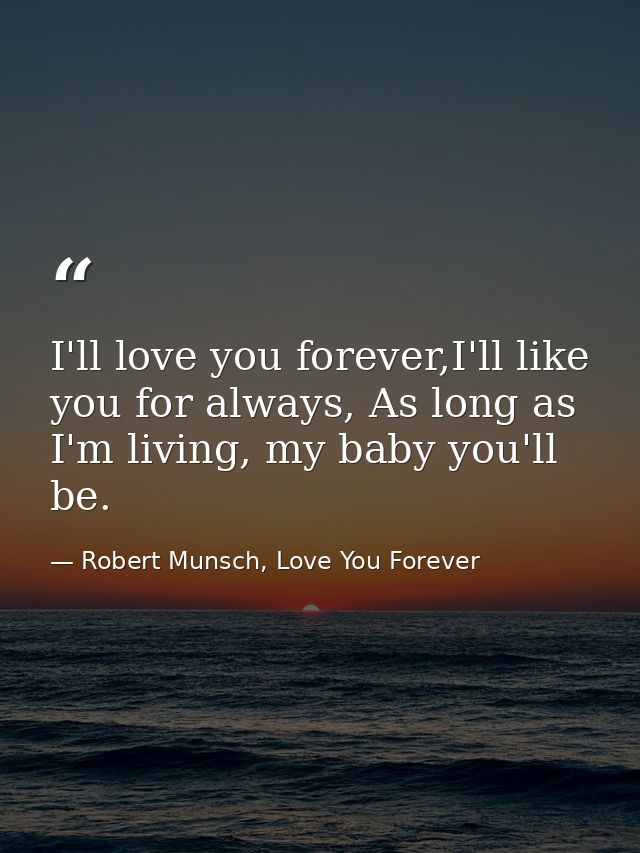 I'll love you forever,I'll like you for always, As long as I'm living, my baby you'll be. — Robert Munsch, Love You Forever