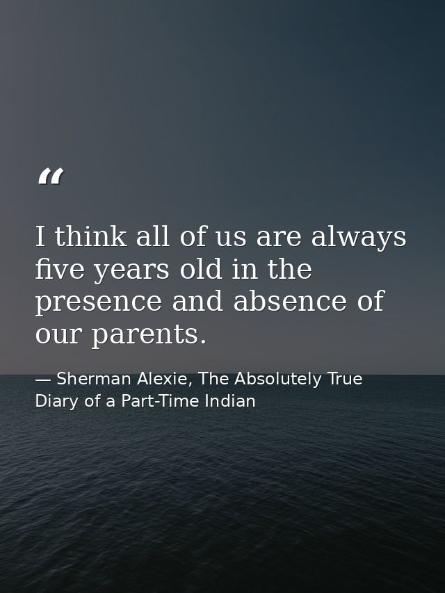 I think all of us are always five years old in the presence and absence of our parents. — Sherman Alexie, The Absolutely True Diary of a Part-Time Indian