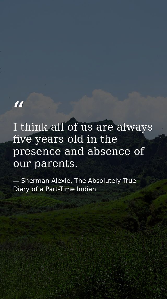 I think all of us are always five years old in the presence and absence of our parents. — Sherman Alexie, The Absolutely True Diary of a Part-Time Indian