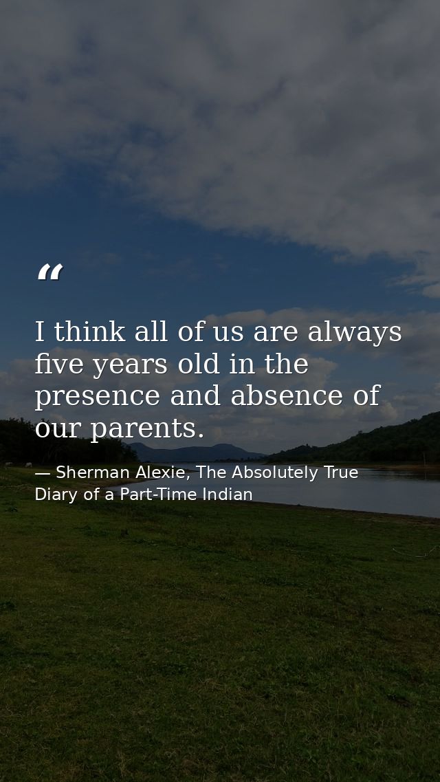 I think all of us are always five years old in the presence and absence of our parents. — Sherman Alexie, The Absolutely True Diary of a Part-Time Indian