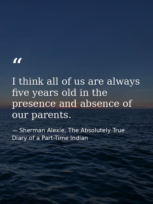 I think all of us are always five years old in the presence and absence of our parents. — Sherman Alexie, The Absolutely True Diary of a Part-Time Indian