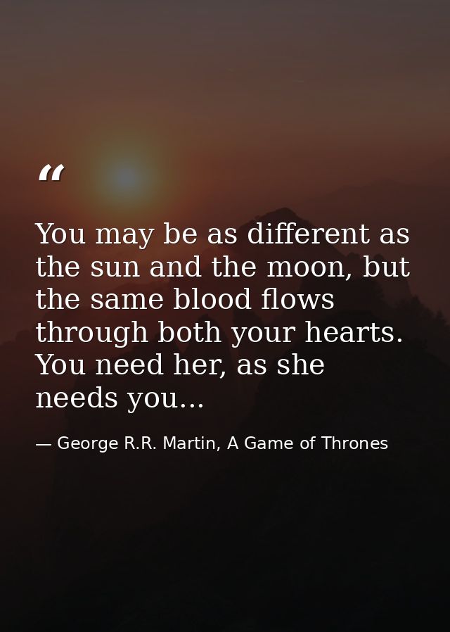 You may be as different as the sun and the moon, but the same blood flows through both your hearts. You need her, as she — George R.R. Martin, A Game of Thrones
