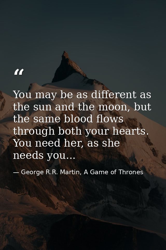 You may be as different as the sun and the moon, but the same blood flows through both your hearts. You need her, as she — George R.R. Martin, A Game of Thrones