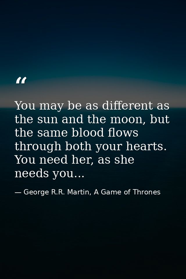 You may be as different as the sun and the moon, but the same blood flows through both your hearts. You need her, as she — George R.R. Martin, A Game of Thrones