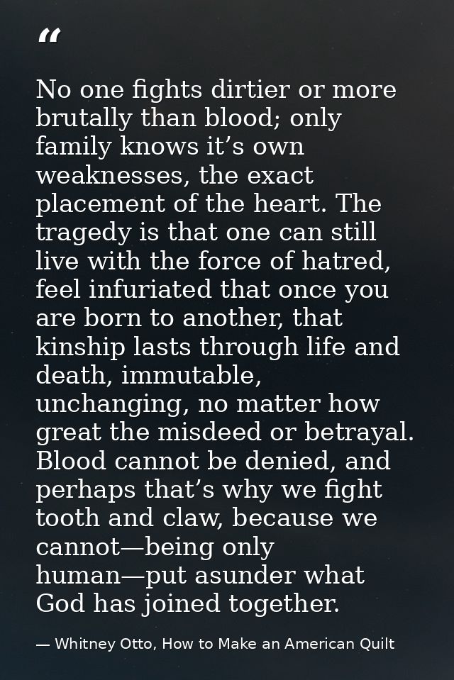 No one fights dirtier or more brutally than blood; only family knows it’s own weaknesses, the exact placement of the hea — Whitney Otto, How to Make an American Quilt
