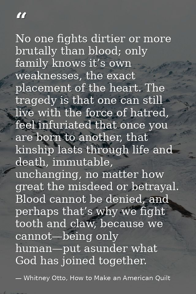 No one fights dirtier or more brutally than blood; only family knows it’s own weaknesses, the exact placement of the hea — Whitney Otto, How to Make an American Quilt