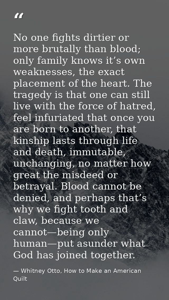 No one fights dirtier or more brutally than blood; only family knows it’s own weaknesses, the exact placement of the hea — Whitney Otto, How to Make an American Quilt