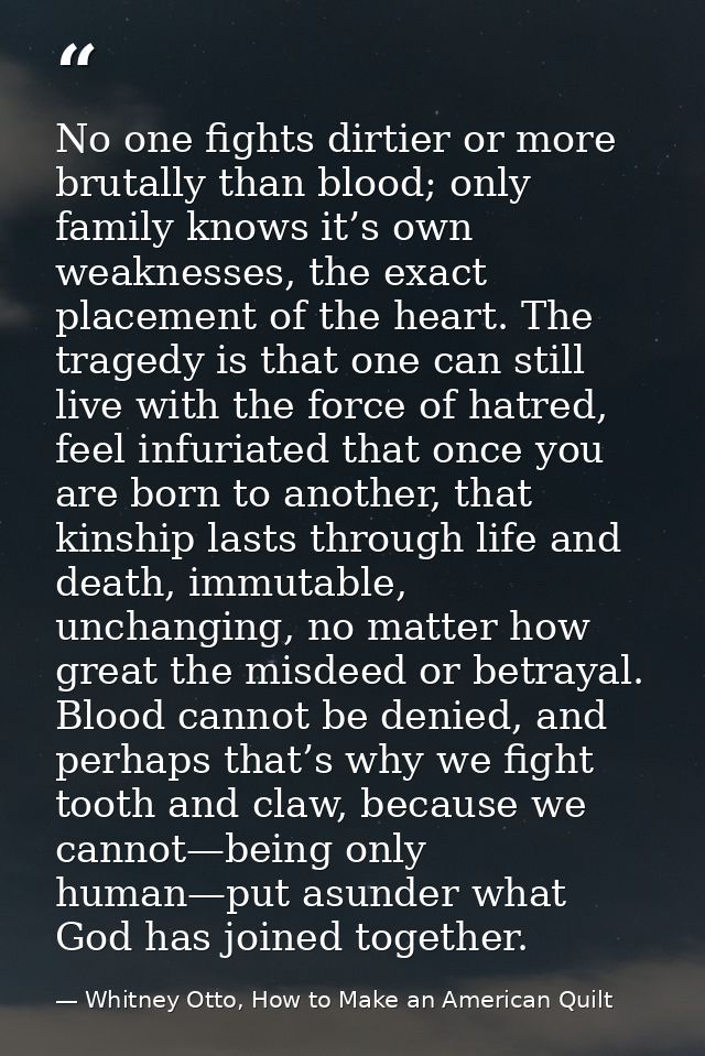 No one fights dirtier or more brutally than blood; only family knows it’s own weaknesses, the exact placement of the hea — Whitney Otto, How to Make an American Quilt