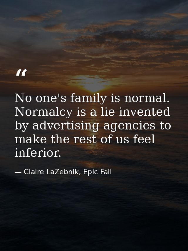No one's family is normal. Normalcy is a lie invented by advertising agencies to make the rest of us feel inferior. — Claire LaZebnik, Epic Fail