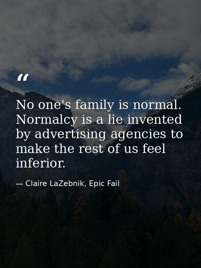 No one's family is normal. Normalcy is a lie invented by advertising agencies to make the rest of us feel inferior. — Claire LaZebnik, Epic Fail