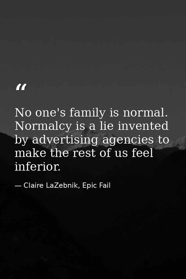 No one's family is normal. Normalcy is a lie invented by advertising agencies to make the rest of us feel inferior. — Claire LaZebnik, Epic Fail