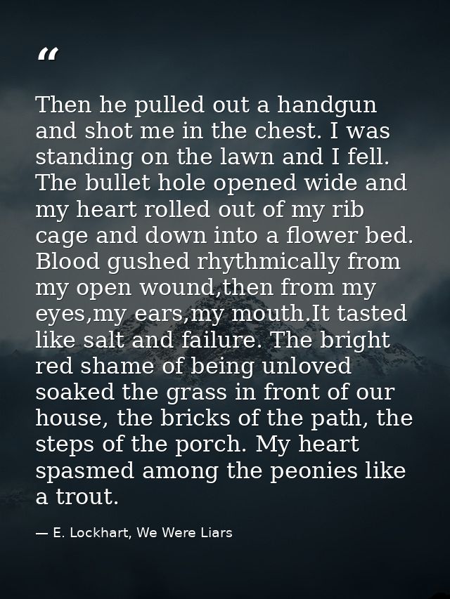 Then he pulled out a handgun and shot me in the chest. I was standing on the lawn and I fell. The bullet hole opened wid — E. Lockhart, We Were Liars