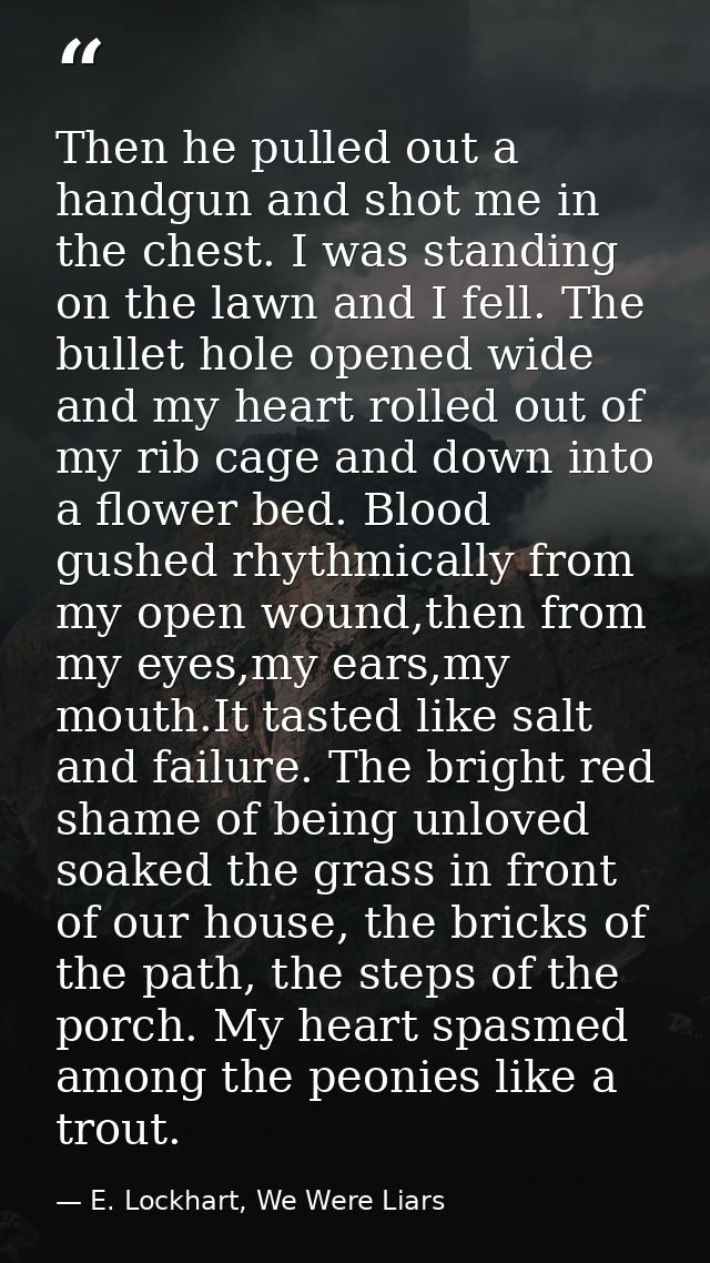 Then he pulled out a handgun and shot me in the chest. I was standing on the lawn and I fell. The bullet hole opened wid — E. Lockhart, We Were Liars
