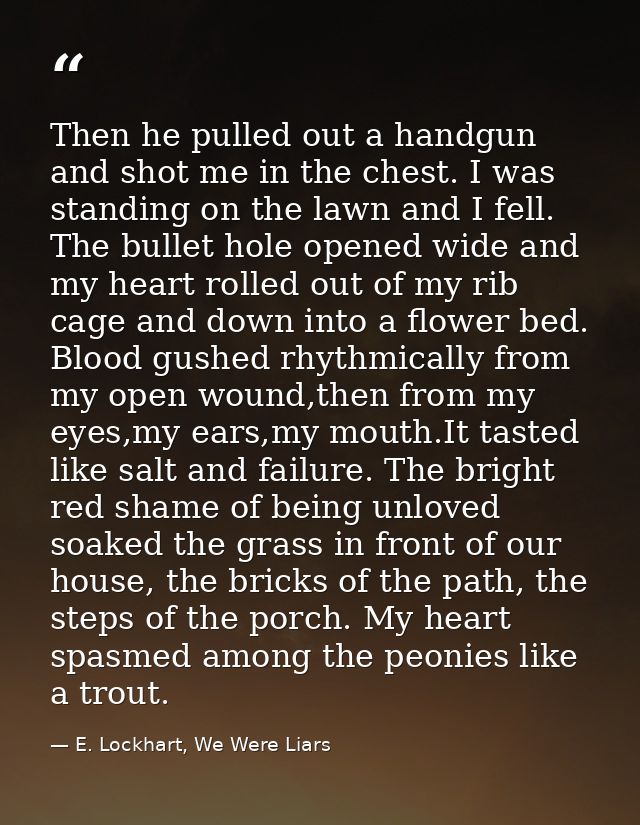 Then he pulled out a handgun and shot me in the chest. I was standing on the lawn and I fell. The bullet hole opened wid — E. Lockhart, We Were Liars