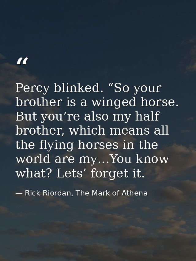 Percy blinked. “So your brother is a winged horse. But you’re also my half brother, which means all the flying horses in — Rick Riordan, The Mark of Athena