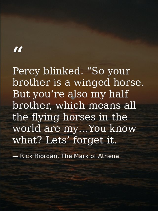 Percy blinked. “So your brother is a winged horse. But you’re also my half brother, which means all the flying horses in — Rick Riordan, The Mark of Athena