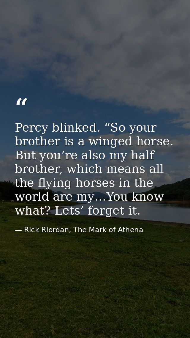 Percy blinked. “So your brother is a winged horse. But you’re also my half brother, which means all the flying horses in — Rick Riordan, The Mark of Athena