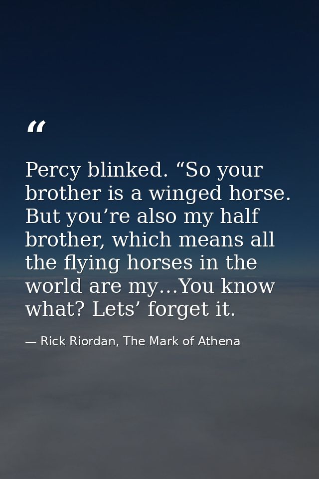 Percy blinked. “So your brother is a winged horse. But you’re also my half brother, which means all the flying horses in — Rick Riordan, The Mark of Athena
