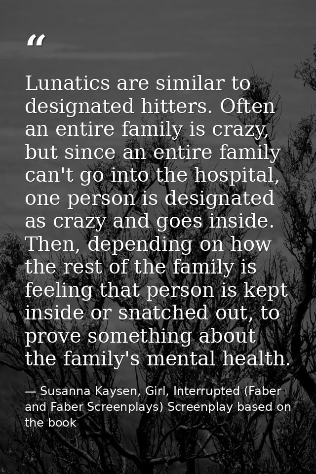 Lunatics are similar to designated hitters. Often an entire family is crazy, but since an entire family can't go into th — Susanna Kaysen, Girl, Interrupted (Faber and Faber Screenplays) Screenplay based on the book