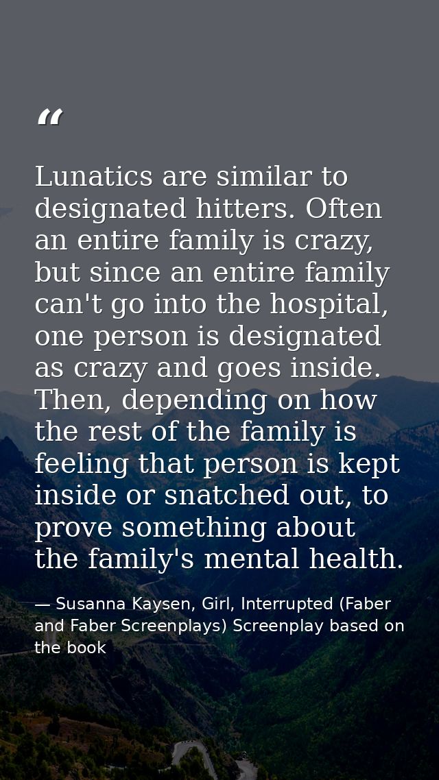 Lunatics are similar to designated hitters. Often an entire family is crazy, but since an entire family can't go into th — Susanna Kaysen, Girl, Interrupted (Faber and Faber Screenplays) Screenplay based on the book