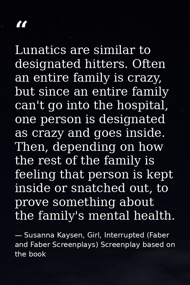 Lunatics are similar to designated hitters. Often an entire family is crazy, but since an entire family can't go into th — Susanna Kaysen, Girl, Interrupted (Faber and Faber Screenplays) Screenplay based on the book