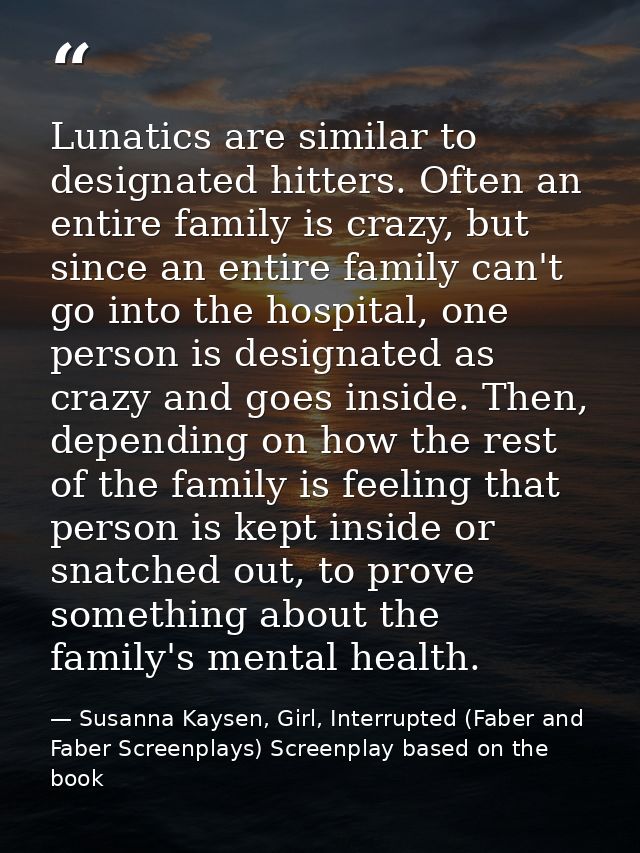 Lunatics are similar to designated hitters. Often an entire family is crazy, but since an entire family can't go into th — Susanna Kaysen, Girl, Interrupted (Faber and Faber Screenplays) Screenplay based on the book