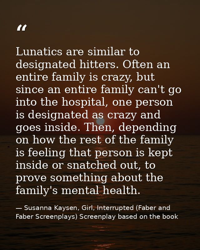 Lunatics are similar to designated hitters. Often an entire family is crazy, but since an entire family can't go into th — Susanna Kaysen, Girl, Interrupted (Faber and Faber Screenplays) Screenplay based on the book
