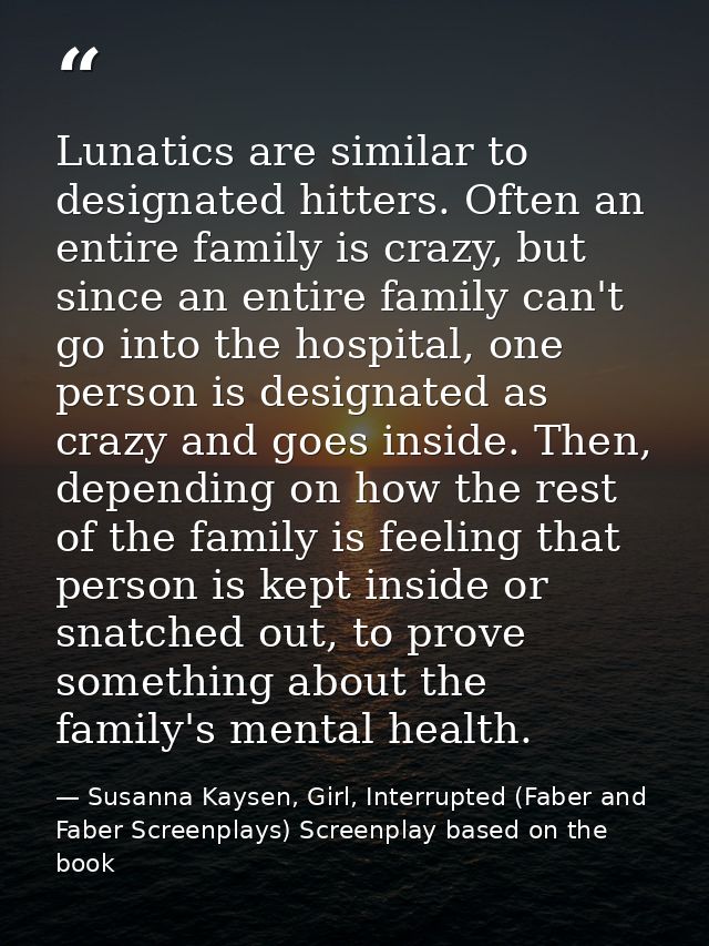 Lunatics are similar to designated hitters. Often an entire family is crazy, but since an entire family can't go into th — Susanna Kaysen, Girl, Interrupted (Faber and Faber Screenplays) Screenplay based on the book