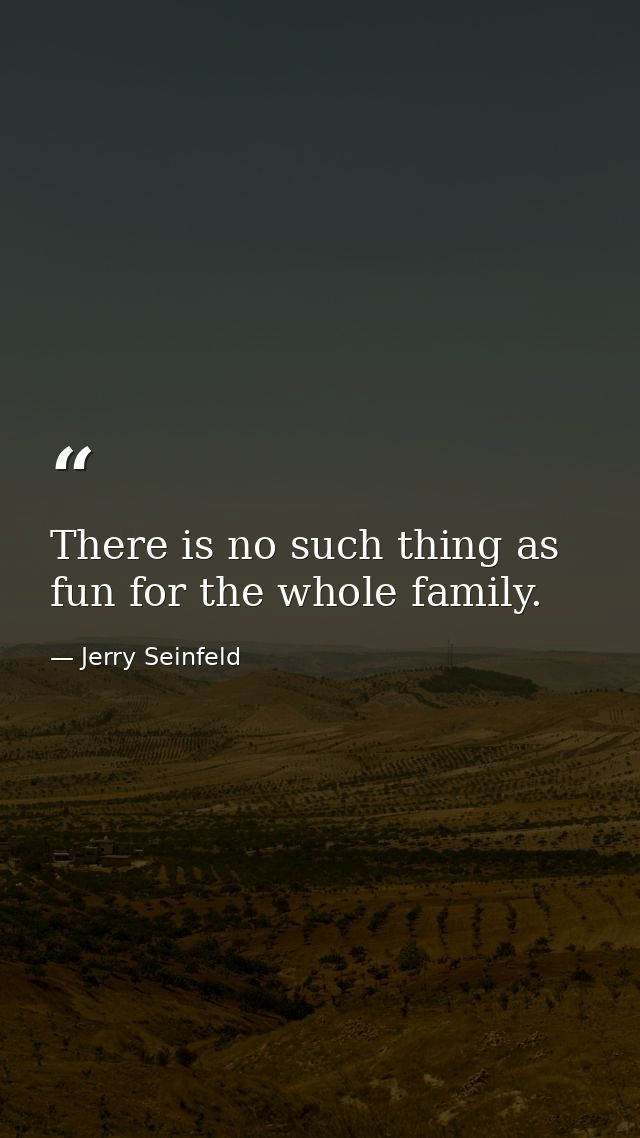 There is no such thing as fun for the whole family. — Jerry Seinfeld