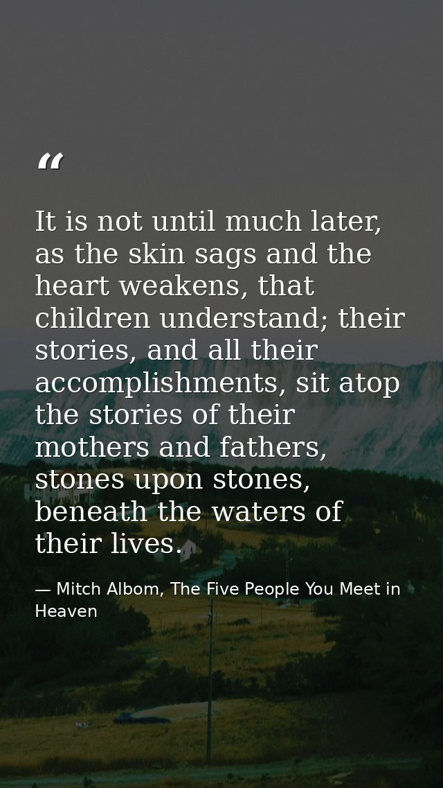 It is not until much later, as the skin sags and the heart weakens, that children understand; their stories, and all the — Mitch Albom, The Five People You Meet in Heaven