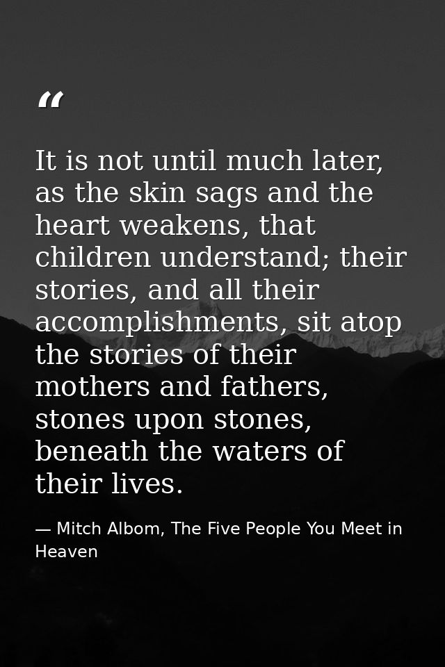 It is not until much later, as the skin sags and the heart weakens, that children understand; their stories, and all the — Mitch Albom, The Five People You Meet in Heaven