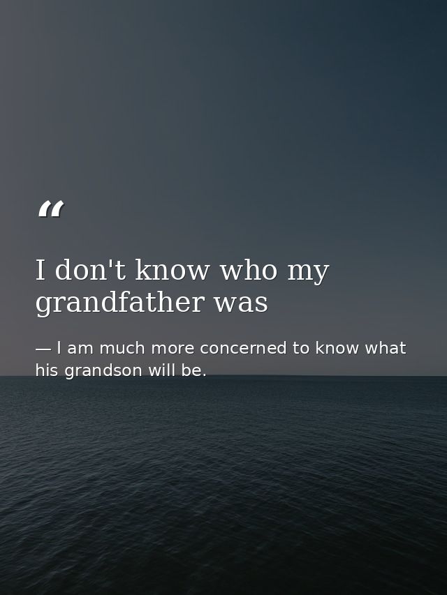 I don't know who my grandfather was — I am much more concerned to know what his grandson will be.
