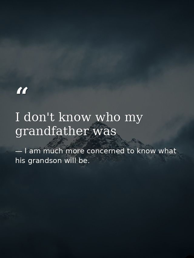 I don't know who my grandfather was — I am much more concerned to know what his grandson will be.