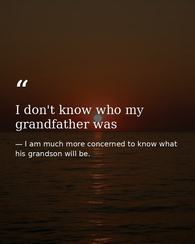 I don't know who my grandfather was — I am much more concerned to know what his grandson will be.