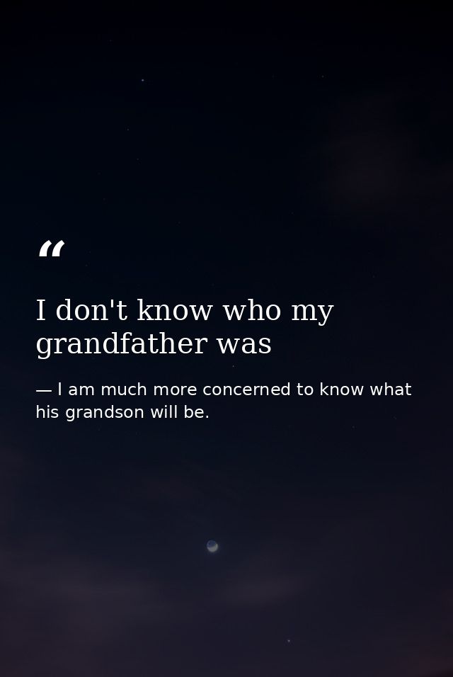 I don't know who my grandfather was — I am much more concerned to know what his grandson will be.