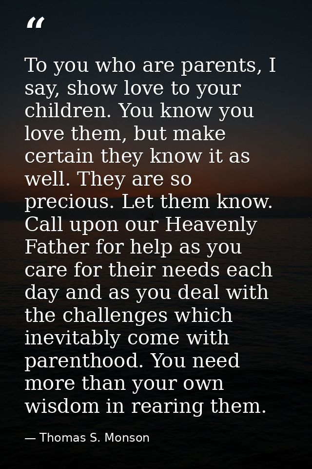 To you who are parents, I say, show love to your children. You know you love them, but make certain they know it as well — Thomas S. Monson